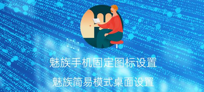 魅族手机固定图标设置 魅族简易模式桌面设置？